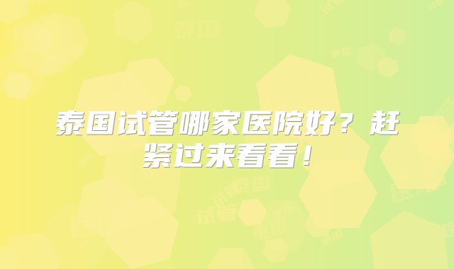 泰国试管哪家医院好？赶紧过来看看！