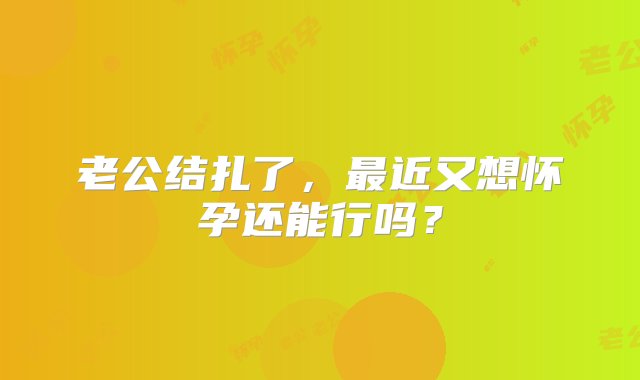 老公结扎了，最近又想怀孕还能行吗？