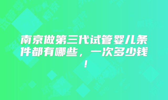 南京做第三代试管婴儿条件都有哪些，一次多少钱！