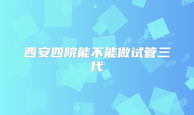 西安四院能不能做试管三代