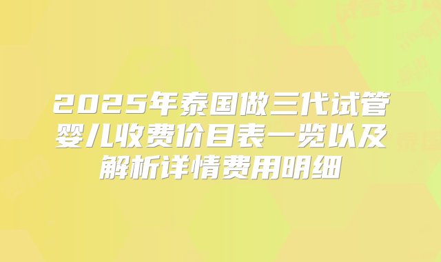 2025年泰国做三代试管婴儿收费价目表一览以及解析详情费用明细