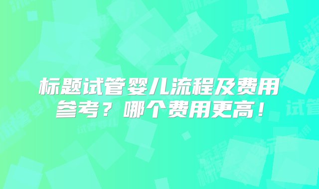 标题试管婴儿流程及费用参考？哪个费用更高！