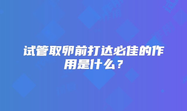 试管取卵前打达必佳的作用是什么？