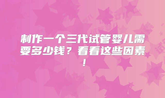 制作一个三代试管婴儿需要多少钱？看看这些因素！