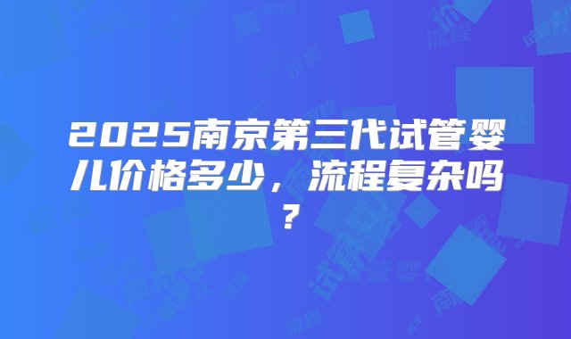 2025南京第三代试管婴儿价格多少，流程复杂吗？