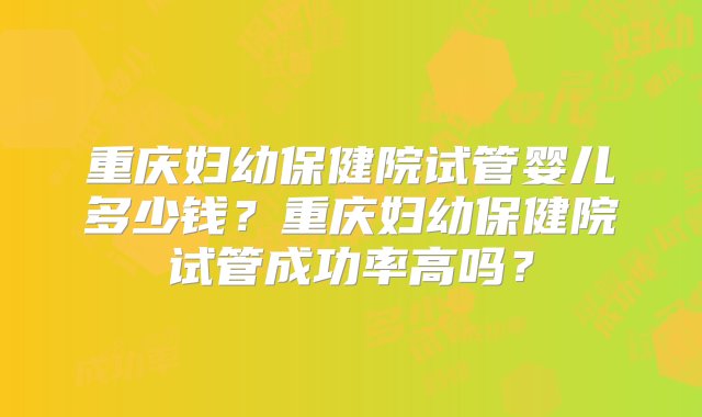 重庆妇幼保健院试管婴儿多少钱？重庆妇幼保健院试管成功率高吗？