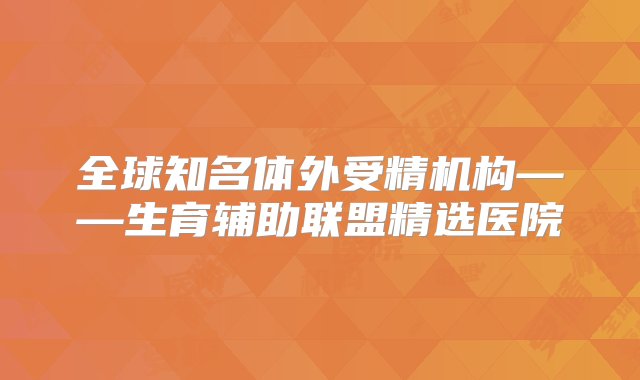 全球知名体外受精机构——生育辅助联盟精选医院