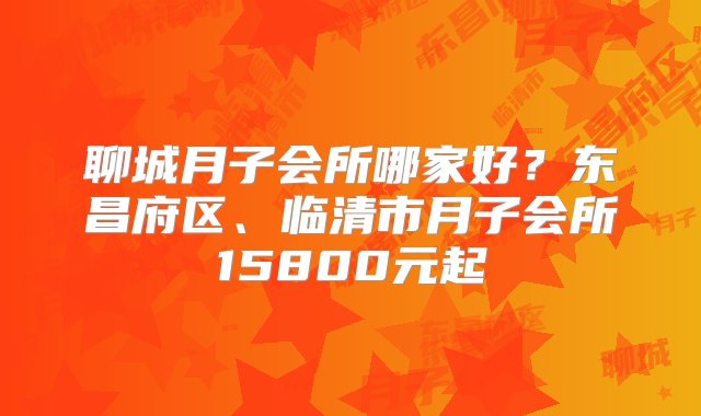 聊城月子会所哪家好？东昌府区、临清市月子会所15800元起