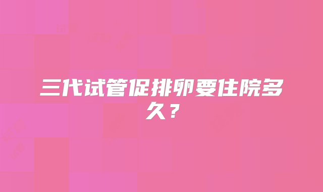 三代试管促排卵要住院多久？