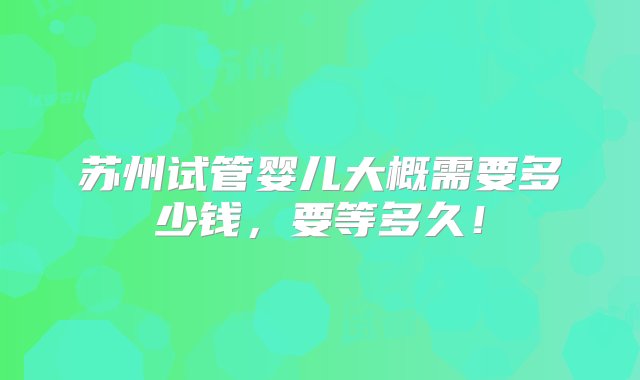 苏州试管婴儿大概需要多少钱，要等多久！