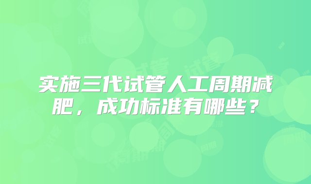 实施三代试管人工周期减肥，成功标准有哪些？