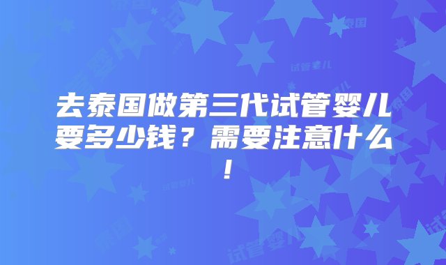 去泰国做第三代试管婴儿要多少钱？需要注意什么！