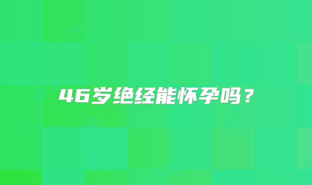 46岁绝经能怀孕吗？