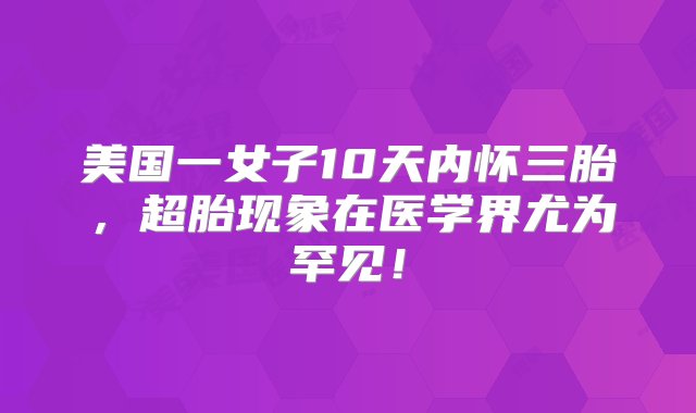 美国一女子10天内怀三胎，超胎现象在医学界尤为罕见！