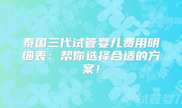 泰国三代试管婴儿费用明细表：帮你选择合适的方案！