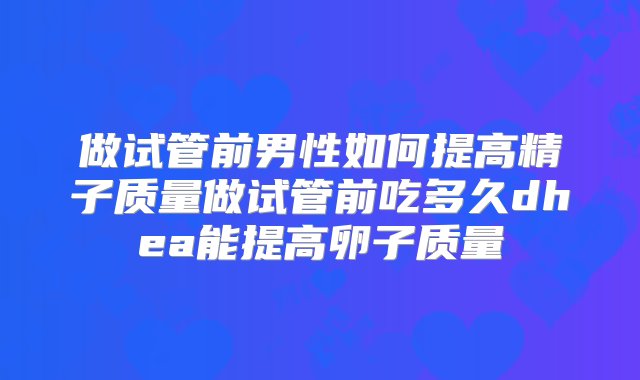 做试管前男性如何提高精子质量做试管前吃多久dhea能提高卵子质量