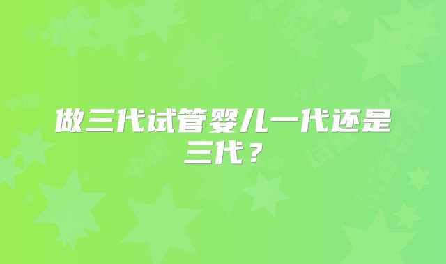 做三代试管婴儿一代还是三代？