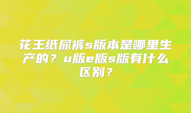 花王纸尿裤s版本是哪里生产的？u版e版s版有什么区别？