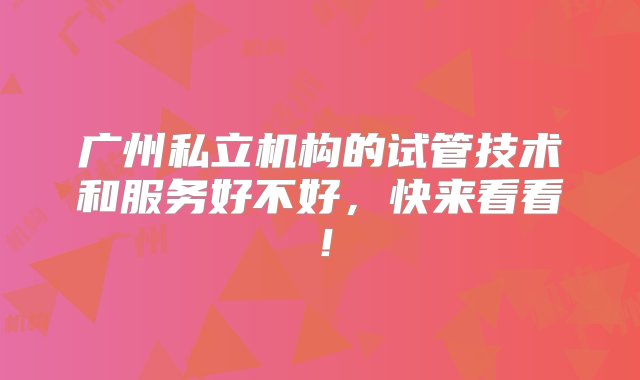 广州私立机构的试管技术和服务好不好，快来看看！