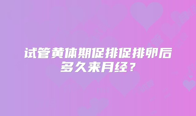 试管黄体期促排促排卵后多久来月经？