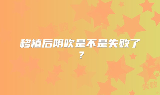 移植后阴吹是不是失败了？