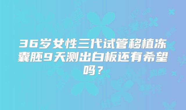 36岁女性三代试管移植冻囊胚9天测出白板还有希望吗？