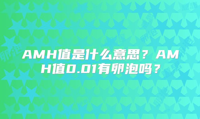 AMH值是什么意思？AMH值0.01有卵泡吗？