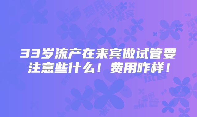 33岁流产在来宾做试管要注意些什么！费用咋样！