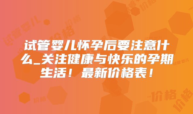 试管婴儿怀孕后要注意什么_关注健康与快乐的孕期生活！最新价格表！