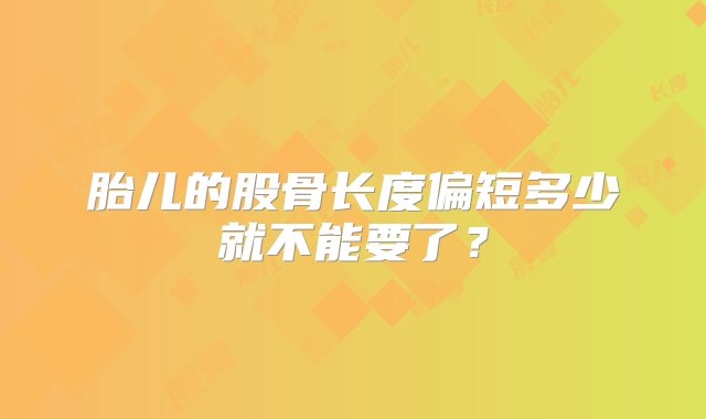 胎儿的股骨长度偏短多少就不能要了？