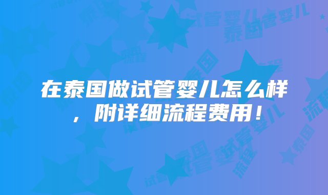 在泰国做试管婴儿怎么样，附详细流程费用！