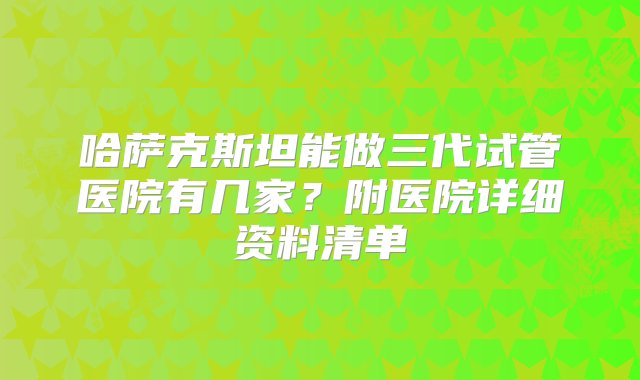 哈萨克斯坦能做三代试管医院有几家？附医院详细资料清单