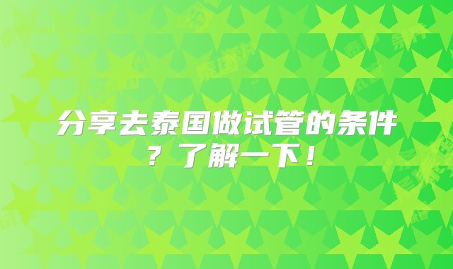 分享去泰国做试管的条件？了解一下！