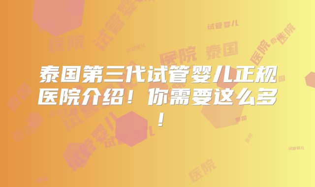 泰国第三代试管婴儿正规医院介绍！你需要这么多！