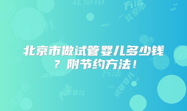 北京市做试管婴儿多少钱？附节约方法！