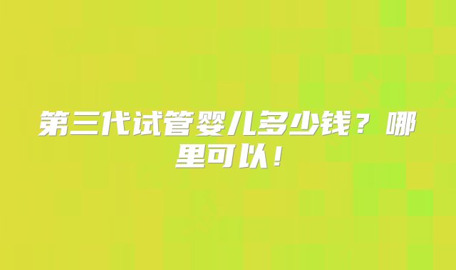 第三代试管婴儿多少钱？哪里可以！