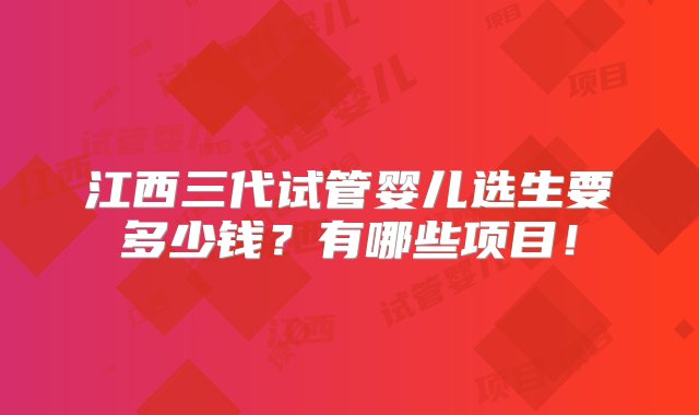 江西三代试管婴儿选生要多少钱？有哪些项目！