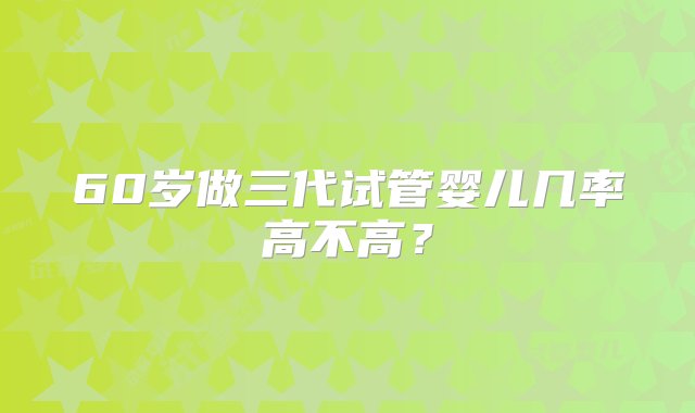 60岁做三代试管婴儿几率高不高？