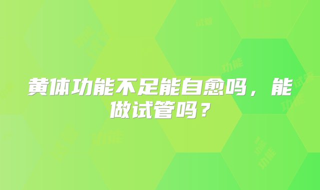 黄体功能不足能自愈吗，能做试管吗？