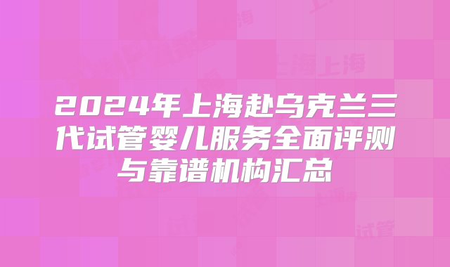 2024年上海赴乌克兰三代试管婴儿服务全面评测与靠谱机构汇总