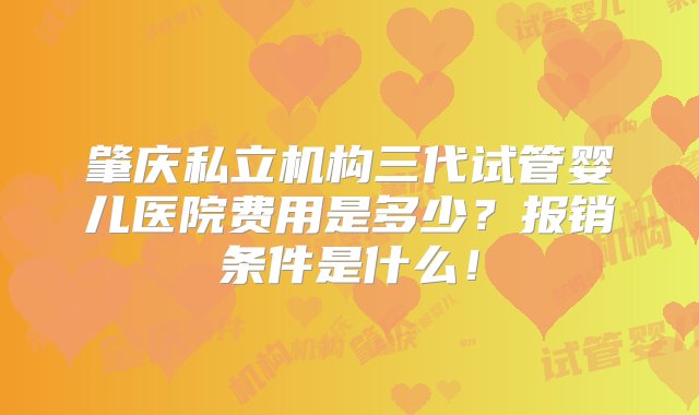 肇庆私立机构三代试管婴儿医院费用是多少？报销条件是什么！