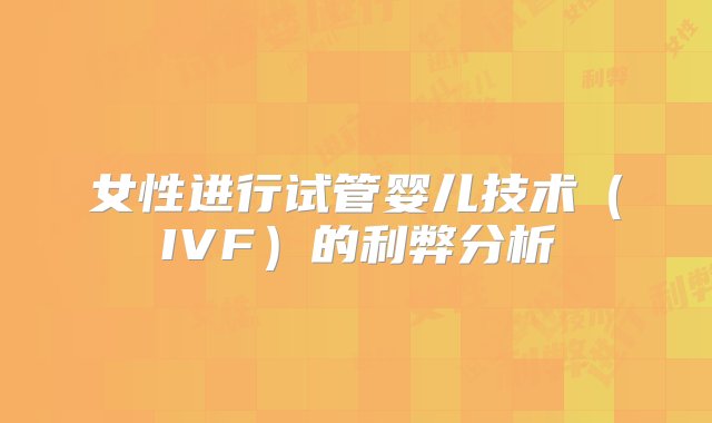 女性进行试管婴儿技术（IVF）的利弊分析