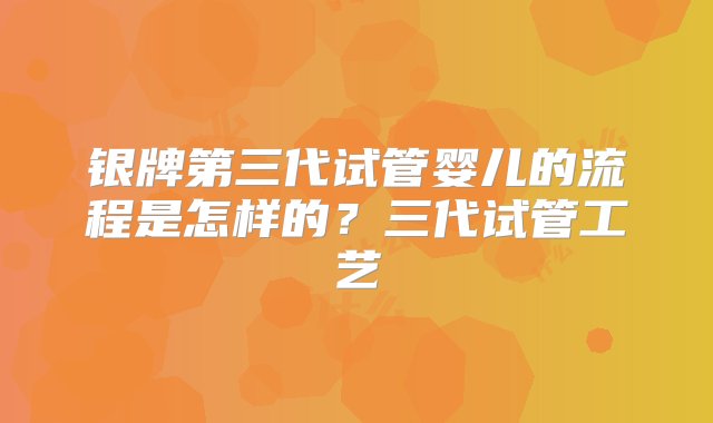 银牌第三代试管婴儿的流程是怎样的？三代试管工艺