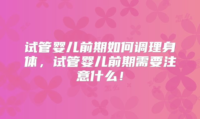 试管婴儿前期如何调理身体，试管婴儿前期需要注意什么！