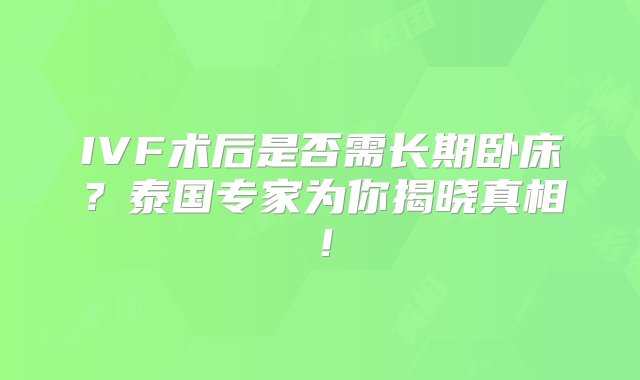 IVF术后是否需长期卧床？泰国专家为你揭晓真相！