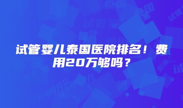 试管婴儿泰国医院排名！费用20万够吗？