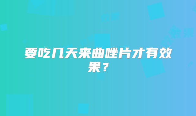 要吃几天来曲唑片才有效果？