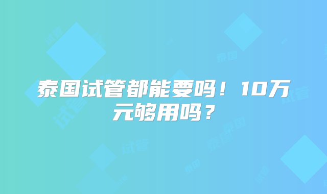 泰国试管都能要吗！10万元够用吗？