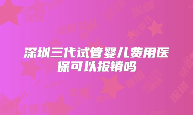 深圳三代试管婴儿费用医保可以报销吗