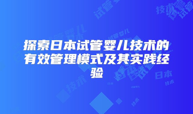 探索日本试管婴儿技术的有效管理模式及其实践经验